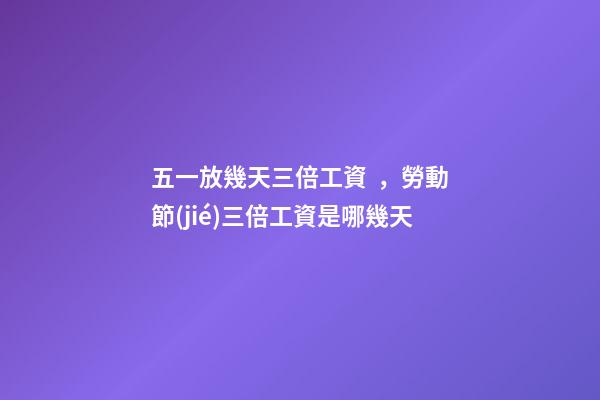 五一放幾天三倍工資，勞動節(jié)三倍工資是哪幾天-第1張-觀點-玄機派